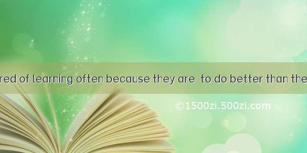 Children are tired of learning often because they are  to do better than they can  both a