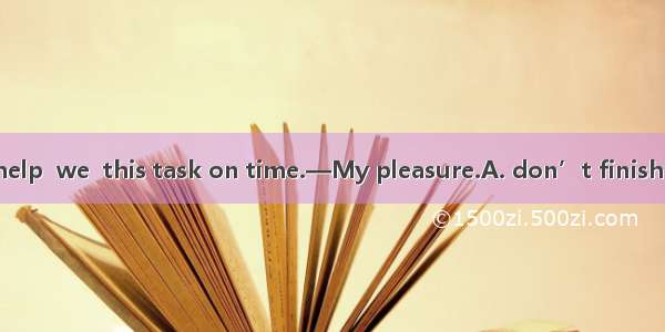 —Without your help  we  this task on time.—My pleasure.A. don’t finishB. will not finishC