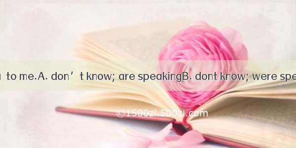 - Im sorry. I you  to me.A. don’t know; are speakingB. dont know; were speakingC. didnt