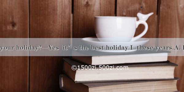 —Did you enjoy your holiday?—Yes  it’s the best holiday I  these years.A. hadB. have hadC.