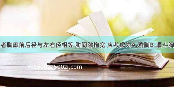 检查发现患者胸廓前后径与左右径相等 肋间隙增宽 应考虑为A.鸡胸B.漏斗胸C.桶状胸D.