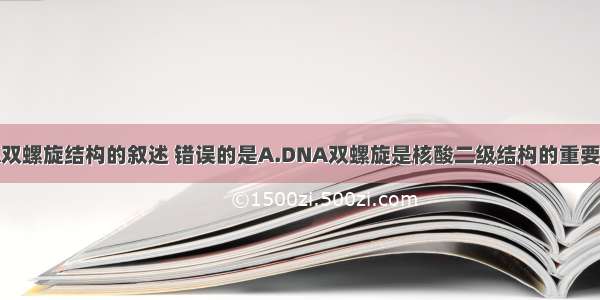 下列有关DNA双螺旋结构的叙述 错误的是A.DNA双螺旋是核酸二级结构的重要形式B.DNA双