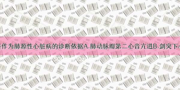 下列哪项不能作为肺源性心脏病的诊断依据A.肺动脉瓣第二心音亢进B.剑突下心脏收缩期搏