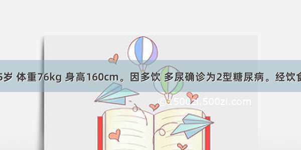 患者 女 55岁 体重76kg 身高160cm。因多饮 多尿确诊为2型糖尿病。经饮食治疗和运