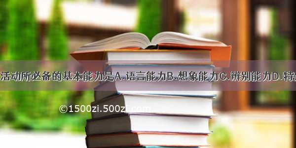 顺利完成各种活动所必备的基本能力是A.语言能力B.想象能力C.辨别能力D.特殊能力E.一般