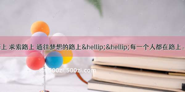 上学路上 旅行路上 求索路上 通往梦想的路上……每一个人都在路上。或悠闲 或匆忙