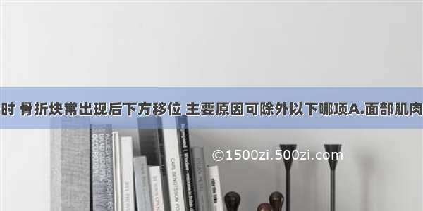 上颌骨骨折时 骨折块常出现后下方移位 主要原因可除外以下哪项A.面部肌肉的作用B.外