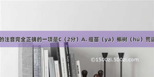 下列加点字的注音完全正确的一项是C（2分）A. 揠苗（yà）槲树（hú）荒诞（yàn）始