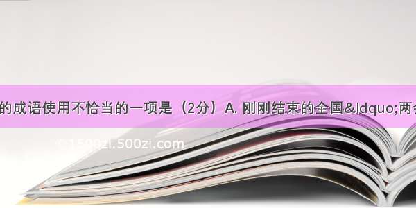 下列句子中 加点的成语使用不恰当的一项是（2分）A. 刚刚结束的全国“两会”究竟将