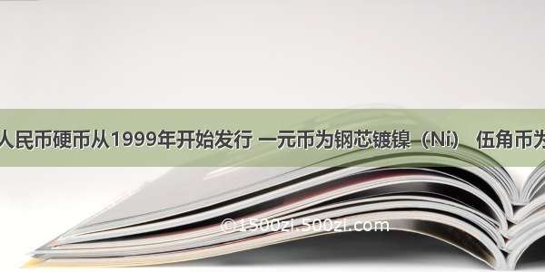 我国第四套人民币硬币从1999年开始发行 一元币为钢芯镀镍（Ni） 伍角币为钢芯镀铜合