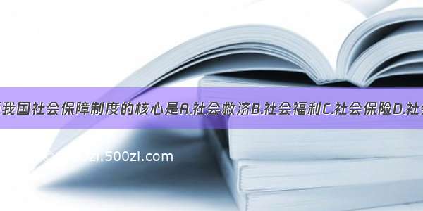 单选题我国社会保障制度的核心是A.社会救济B.社会福利C.社会保险D.社会优抚