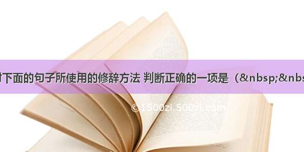 单选题对下面的句子所使用的修辞方法 判断正确的一项是（  &nbs