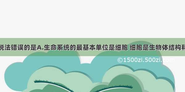 单选题下列说法错误的是A.生命系统的最基本单位是细胞 细胞是生物体结构和功能的基本