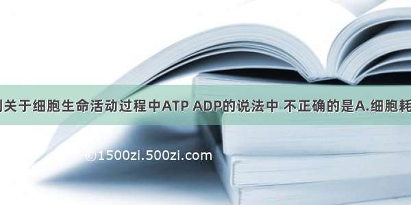 单选题下列关于细胞生命活动过程中ATP ADP的说法中 不正确的是A.细胞耗能时总与A