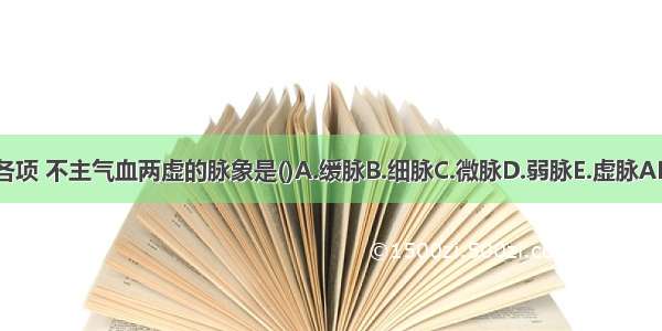 下列各项 不主气血两虚的脉象是()A.缓脉B.细脉C.微脉D.弱脉E.虚脉ABCDE