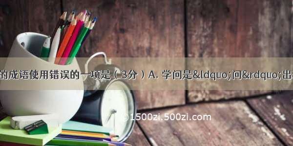 下列句子中 加点的成语使用错误的一项是（3分）A. 学问是“问”出来的 遇到不懂的