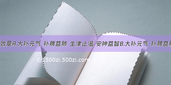 人参的功效是A.大补元气 补脾益肺 生津止渴 安神益智B.大补元气 补脾益肺 生津止