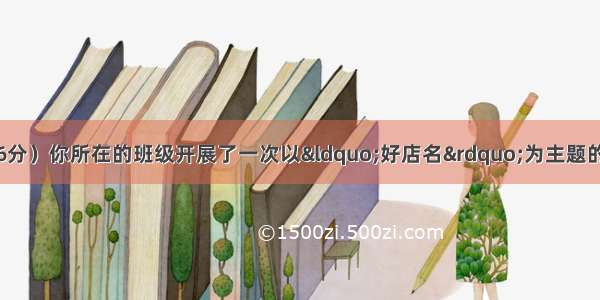 综合性学习题。（6分）你所在的班级开展了一次以&ldquo;好店名&rdquo;为主题的调查研究活动。下