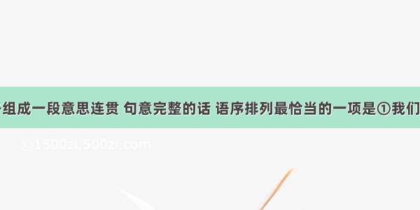 将下列句子组成一段意思连贯 句意完整的话 语序排列最恰当的一项是①我们只能迎难而