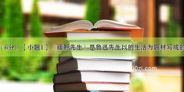 名著阅读。（6分）【小题1】《藤野先生》是鲁迅先生以的生活为题材写成的回忆性散文 