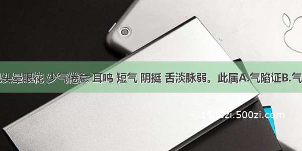 患者症见头晕眼花 少气倦怠 耳鸣 短气 阴挺 舌淡脉弱。此属A.气陷证B.气滞证C.气