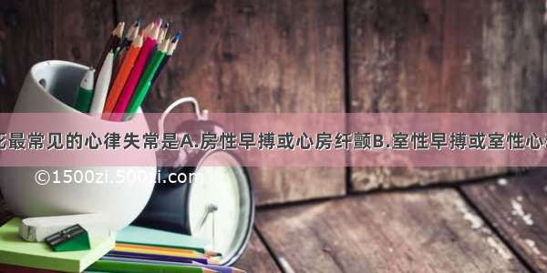 急性心肌梗死最常见的心律失常是A.房性早搏或心房纤颤B.室性早搏或室性心动过速C.房室