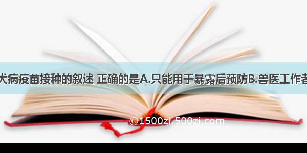 下列关于狂犬病疫苗接种的叙述 正确的是A.只能用于暴露后预防B.兽医工作者需定期接种