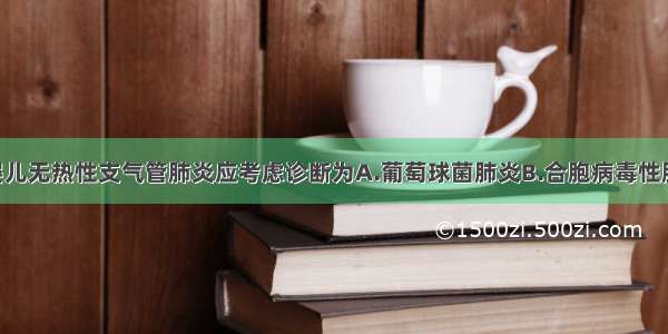 6个月以内婴儿无热性支气管肺炎应考虑诊断为A.葡萄球菌肺炎B.合胞病毒性肺炎C.革兰阴