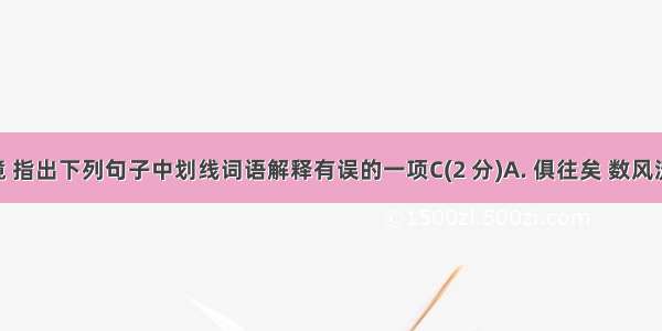 结合语境 指出下列句子中划线词语解释有误的一项C(2 分)A. 俱往矣 数风流人物 还