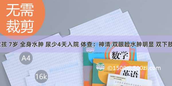 患儿 女孩 7岁 全身水肿 尿少4天入院 体查：神清 双眼睑水肿明显 双下肢非凹陷