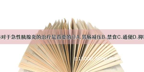 下列哪项措施对于急性胰腺炎的治疗是首要的()A.胃肠减压B.禁食C.通便D.抑制胰腺分泌药