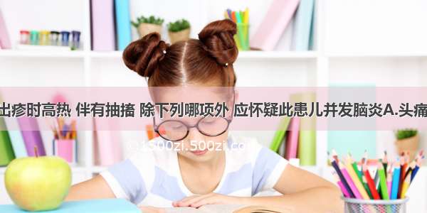 如该患儿出疹时高热 伴有抽搐 除下列哪项外 应怀疑此患儿并发脑炎A.头痛 呕吐B.嗜