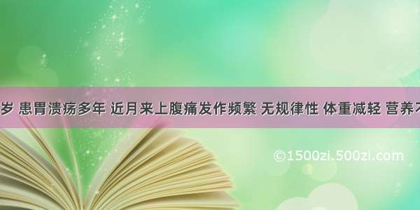 男性 65岁 患胃溃疡多年 近月来上腹痛发作频繁 无规律性 体重减轻 营养不良。胃