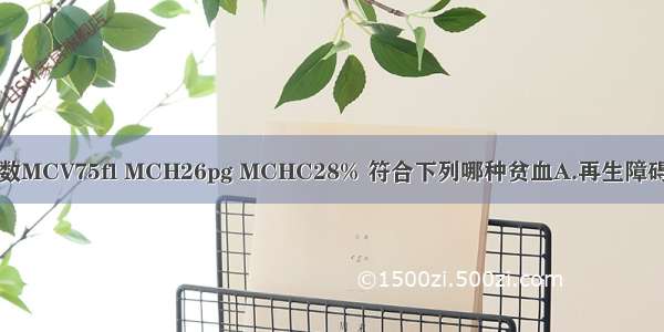 红细胞平均常数MCV75fl MCH26pg MCHC28% 符合下列哪种贫血A.再生障碍性贫血B.巨幼