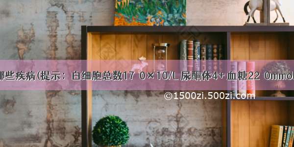 诊断考虑哪些疾病(提示：白细胞总数17．0×10/L 尿酮体4+ 血糖22．0mmol/L 血钾4．