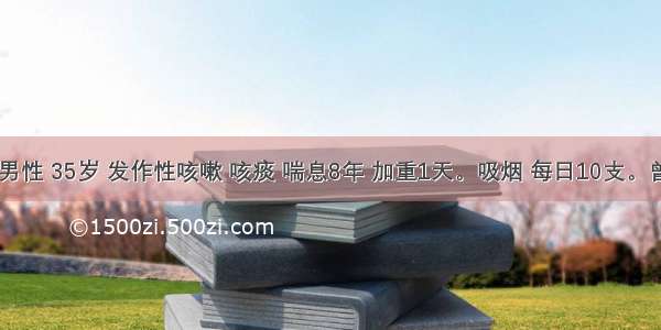 患者 男性 35岁 发作性咳嗽 咳痰 喘息8年 加重1天。吸烟 每日10支。曾有食