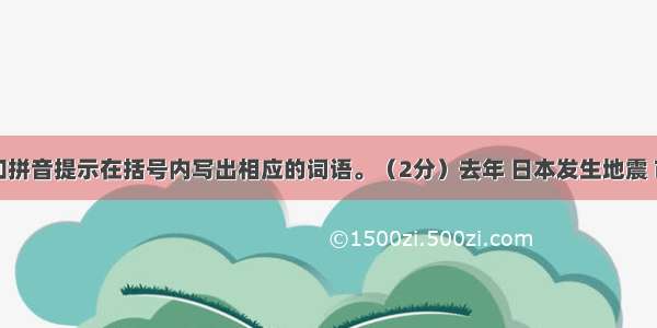 根据语境和拼音提示在括号内写出相应的词语。（2分）去年 日本发生地震 市民担心日