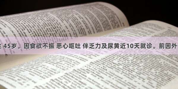 患者男性 45岁。因食欲不振 恶心呕吐 伴乏力及尿黄近10天就诊。前因外伤手术治