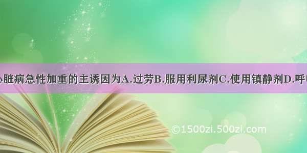 慢性肺源性心脏病急性加重的主诱因为A.过劳B.服用利尿剂C.使用镇静剂D.呼吸道感染E.使