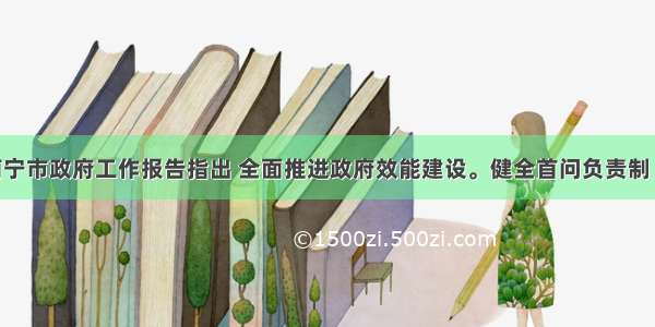 单选题南宁市政府工作报告指出 全面推进政府效能建设。健全首问负责制 限时办结