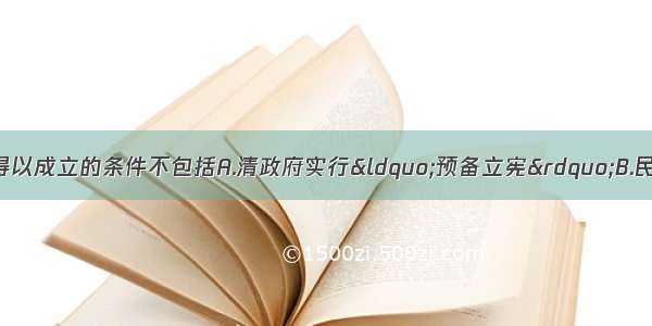 单选题中国同盟会得以成立的条件不包括A.清政府实行“预备立宪”B.民主革命思想广泛传