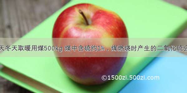 某居民家每天冬天取暖用煤500kg 煤中含硫约1%．煤燃烧时产生的二氧化硫会造成大气污