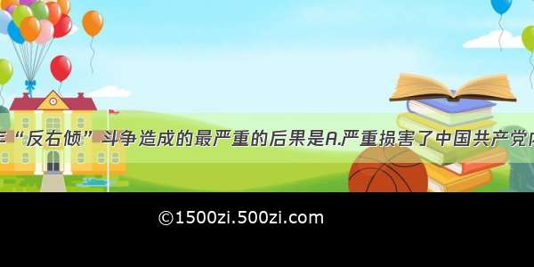 单选题1959年“反右倾”斗争造成的最严重的后果是A.严重损害了中国共产党内的民主生活