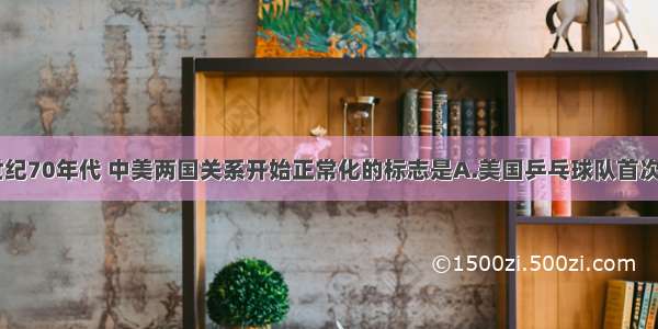 单选题20世纪70年代 中美两国关系开始正常化的标志是A.美国乒乓球队首次访问中国B.