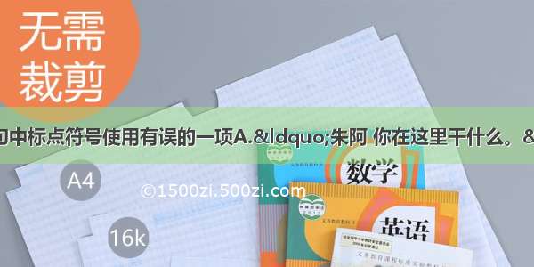 单选题选出下列各句中标点符号使用有误的一项A.“朱阿 你在这里干什么。”老乡对他说