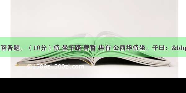 阅读下文 回答各题。（10分）侍 坐子路 曾皙 冉有 公西华侍坐。子曰：“以吾一日