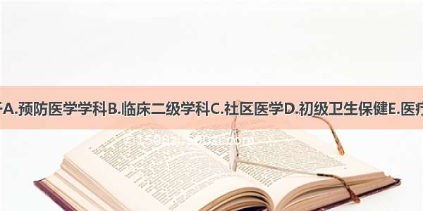 全科医学属于A.预防医学学科B.临床二级学科C.社区医学D.初级卫生保健E.医疗保健ABCDE