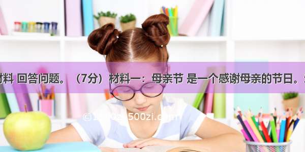 阅读下面材料 回答问题。（7分）材料一：母亲节 是一个感谢母亲的节日。这个节日最