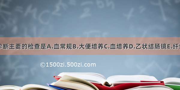 明确诊断主要的检查是A.血常规B.大便培养C.血培养D.乙状结肠镜E.纤维肠镜