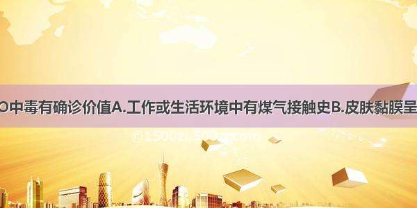 下列哪项对CO中毒有确诊价值A.工作或生活环境中有煤气接触史B.皮肤黏膜呈樱桃红色C.血